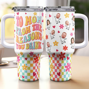 Custom Photo To Mom From The Reasons You Drink Funny Mama - Personalized 40oz Tumbler Cup With Straw - Gift For Mom, Mothers Day - NA94